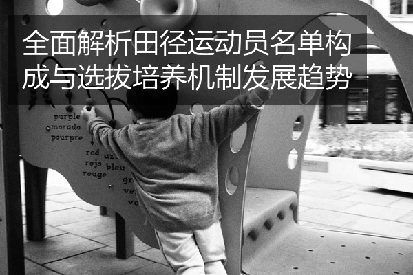 全面解析田径运动员名单构成与选拔培养机制发展趋势