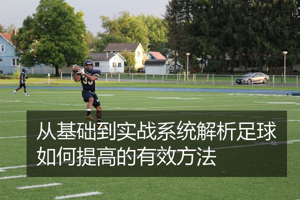 从基础到实战系统解析足球如何提高的有效方法