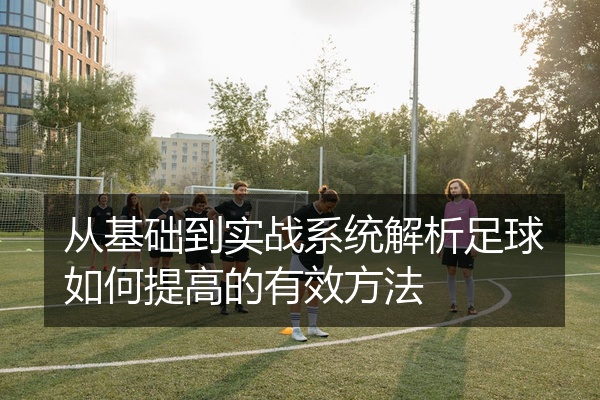 从基础到实战系统解析足球如何提高的有效方法