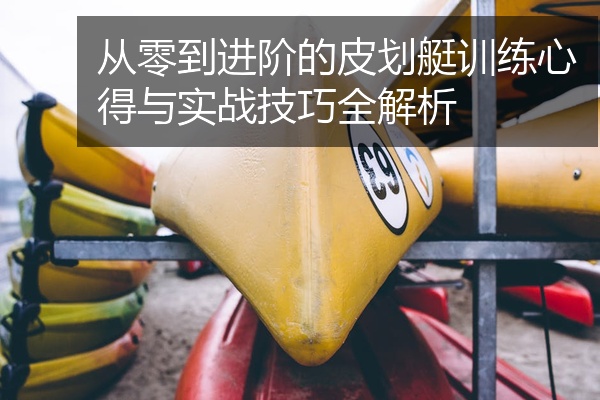 从零到进阶的皮划艇训练心得与实战技巧全解析