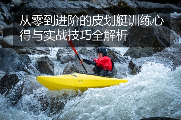 从零到进阶的皮划艇训练心得与实战技巧全解析