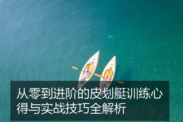 从零到进阶的皮划艇训练心得与实战技巧全解析