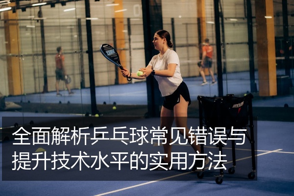 全面解析乒乓球常见错误与提升技术水平的实用方法
