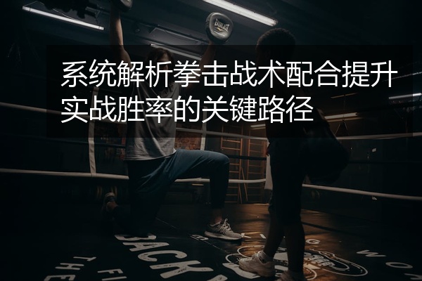 系统解析拳击战术配合提升实战胜率的关键路径