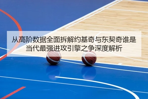 从高阶数据全面拆解约基奇与东契奇谁是当代最强进攻引擎之争深度解析