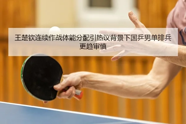 王楚钦连续作战体能分配引热议背景下国乒男单排兵更趋审慎