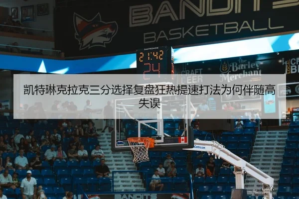 凯特琳克拉克三分选择复盘狂热提速打法为何伴随高失误