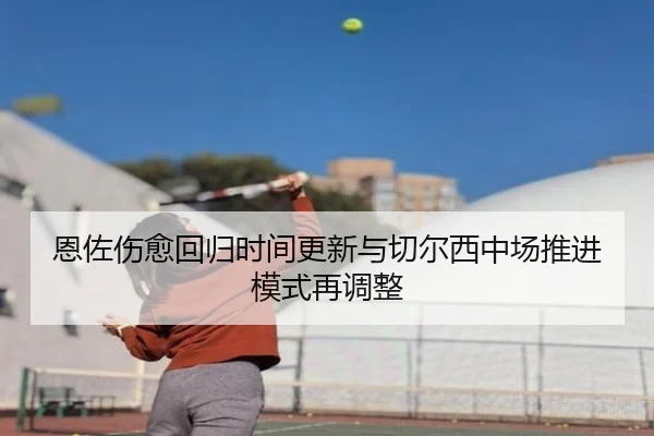 恩佐伤愈回归时间更新与切尔西中场推进模式再调整